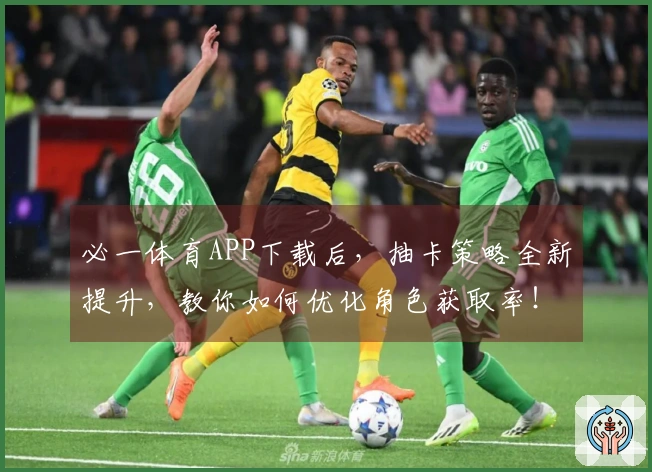 必一体育APP下载后，抽卡策略全新提升，教你如何优化角色获取率！