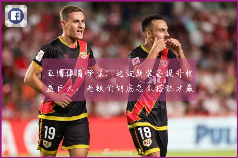 亚博体育登录：这波新装备提升收益巨大，老铁们到底怎么搭配才最划算？