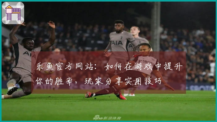 乐鱼官方网站：如何在游戏中提升你的胜率，玩家分享实用技巧