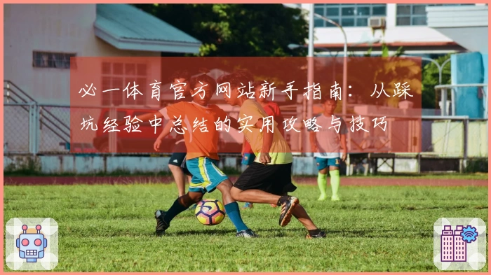 必一体育官方网站新手指南：从踩坑经验中总结的实用攻略与技巧