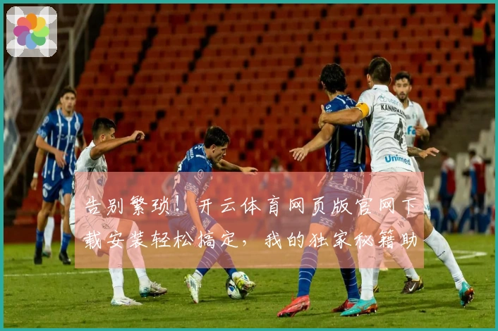 告别繁琐！开云体育网页版官网下载安装轻松搞定，我的独家秘籍助你秒速畅玩