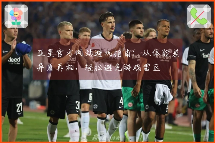 亚星官方网站避坑指南：从体验差异看真相，轻松避免游戏雷区