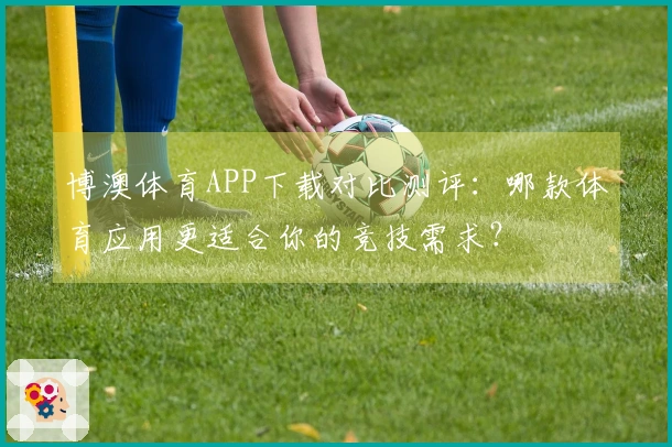 博澳体育APP下载对比测评：哪款体育应用更适合你的竞技需求？