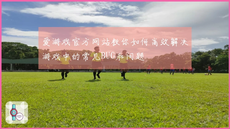 爱游戏官方网站教你如何高效解决游戏中的常见BUG和问题