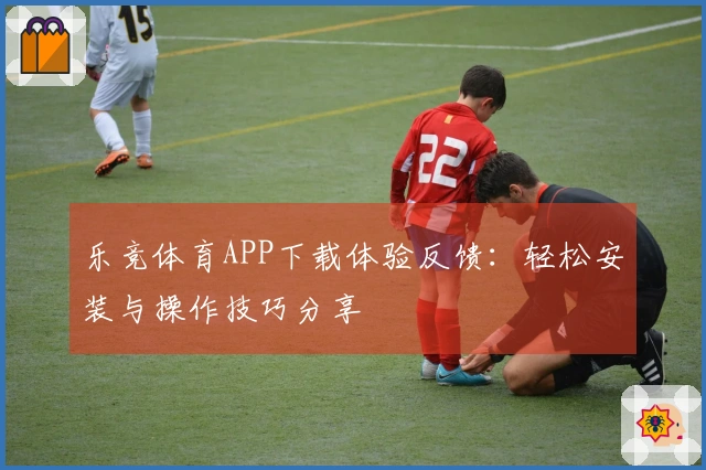 乐竞体育APP下载体验反馈：轻松安装与操作技巧分享