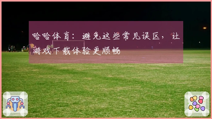 哈哈体育：避免这些常见误区，让游戏下载体验更顺畅