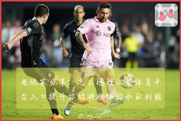老玩家分享：怎么通过江南体育平台入口提升你的游戏体验和获利能力？