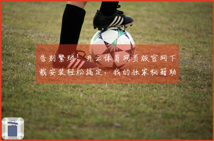 告别繁琐！开云体育网页版官网下载安装轻松搞定，我的独家秘籍助你秒速畅玩