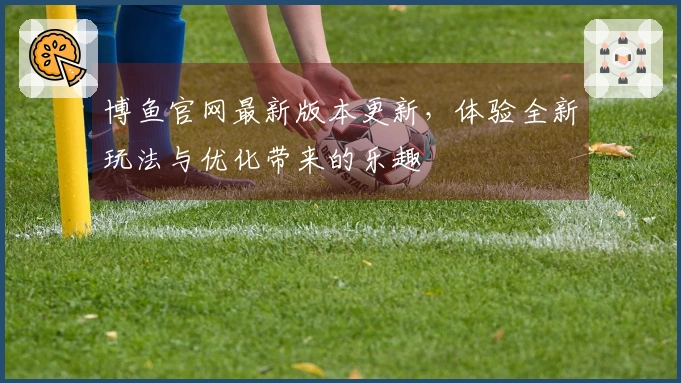 博鱼官网最新版本更新，体验全新玩法与优化带来的乐趣