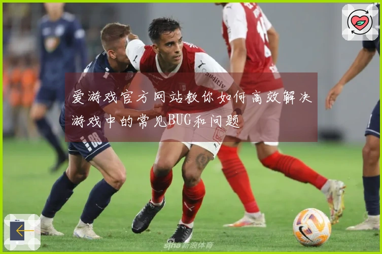 爱游戏官方网站教你如何高效解决游戏中的常见BUG和问题