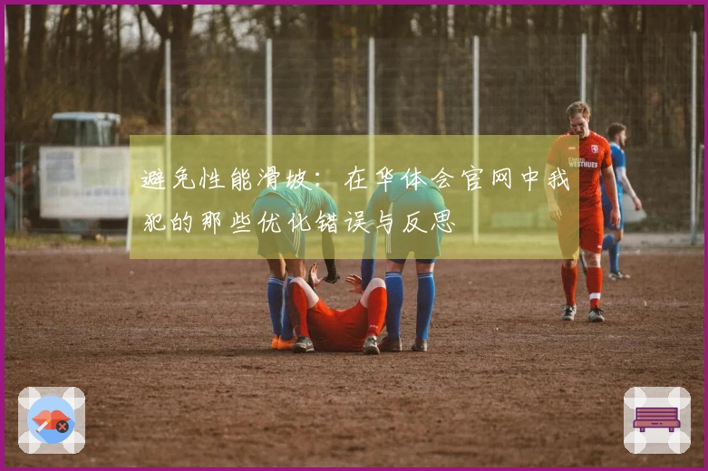 避免性能滑坡：在华体会官网中我犯的那些优化错误与反思