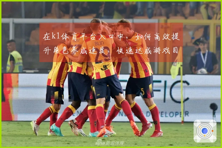在k1体育平台入口中,如何高效提升角色养成速度,快速达成游戏目标?