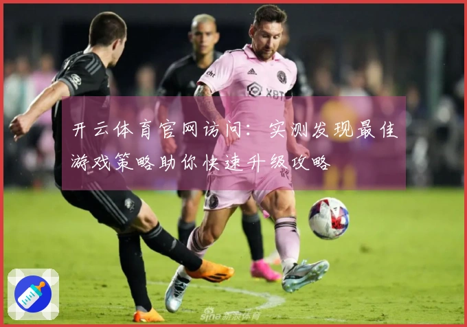 开云体育官网访问：实测发现最佳游戏策略助你快速升级攻略