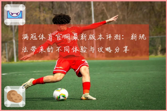 满冠体育官网最新版本评测：新玩法带来的不同体验与攻略分享