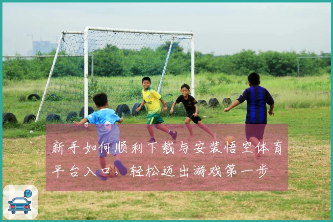 新手如何顺利下载与安装悟空体育平台入口，轻松迈出游戏第一步