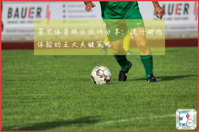 星空体育玩法技巧分享：提升游戏体验的五大关键策略