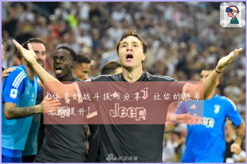 b体育的战斗技巧分享，让你的胜率大幅提升！