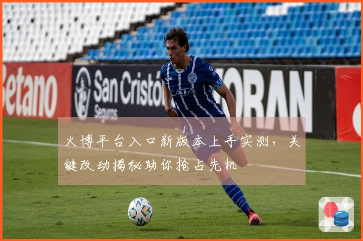 火博平台入口新版本上手实测，关键改动揭秘助你抢占先机