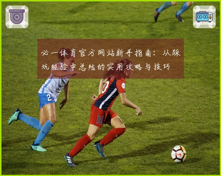 必一体育官方网站新手指南：从踩坑经验中总结的实用攻略与技巧