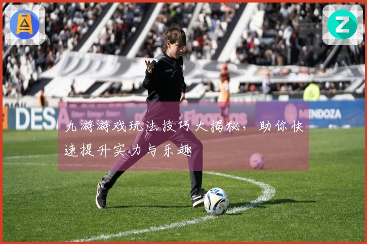 九游游戏玩法技巧大揭秘，助你快速提升实力与乐趣