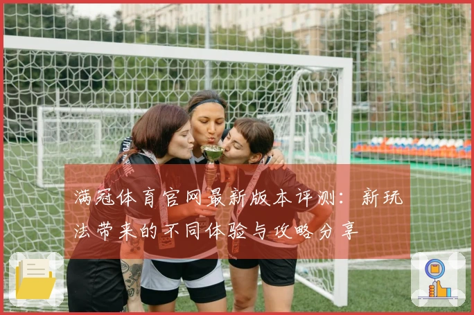 满冠体育官网最新版本评测：新玩法带来的不同体验与攻略分享