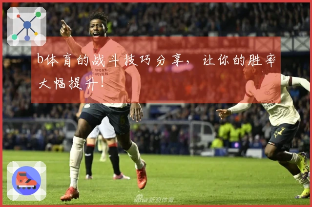 b体育的战斗技巧分享，让你的胜率大幅提升！