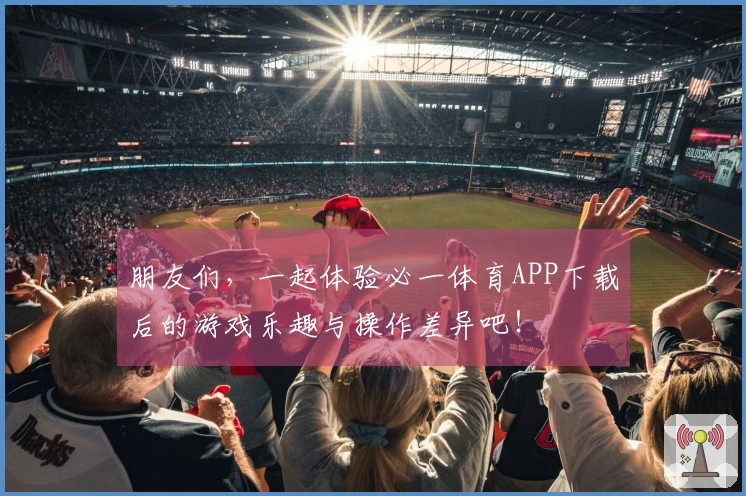 朋友们，一起体验必一体育APP下载后的游戏乐趣与操作差异吧！
