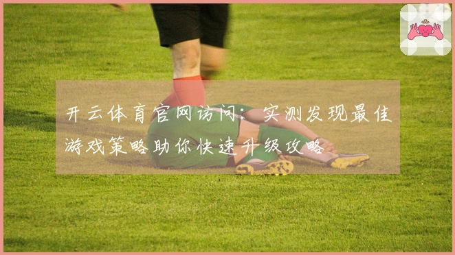 开云体育官网访问：实测发现最佳游戏策略助你快速升级攻略