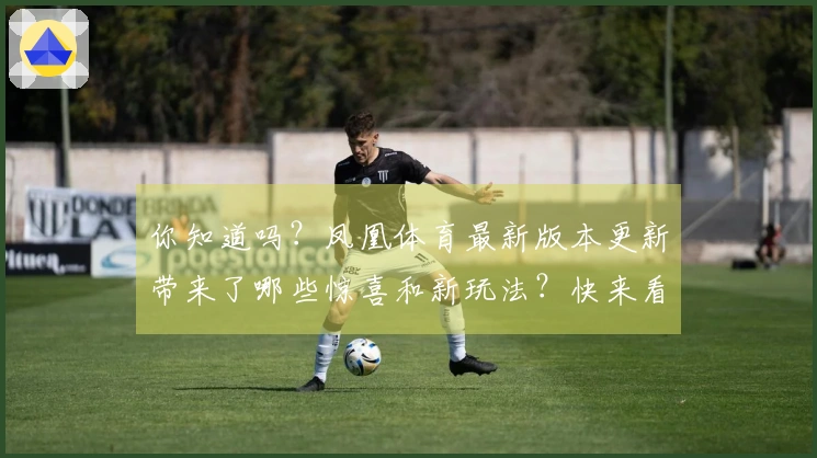 你知道吗？凤凰体育最新版本更新带来了哪些惊喜和新玩法？快来看看吧！