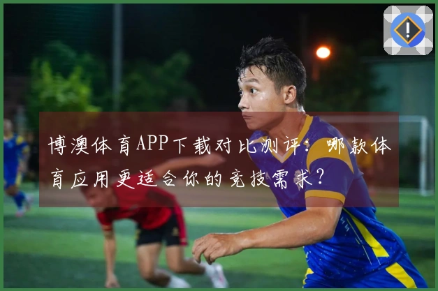 博澳体育APP下载对比测评：哪款体育应用更适合你的竞技需求？
