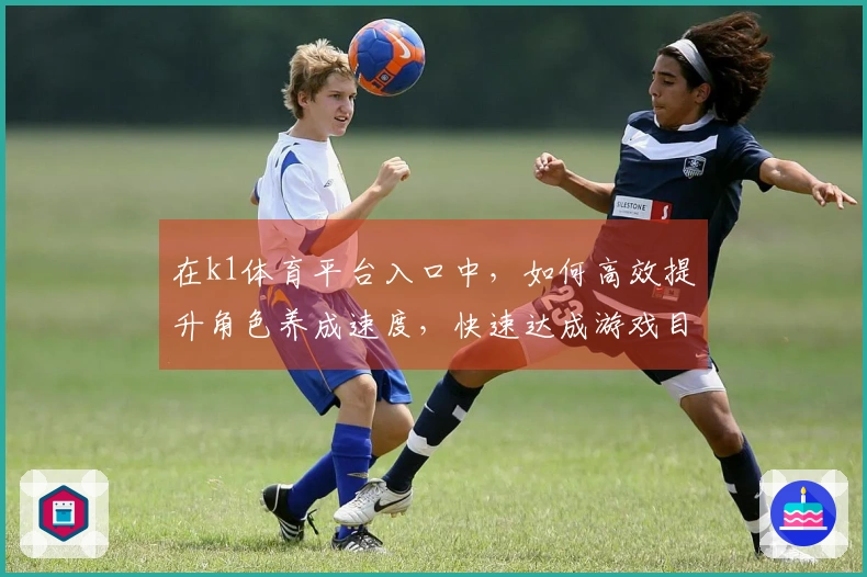 在k1体育平台入口中，如何高效提升角色养成速度，快速达成游戏目标？