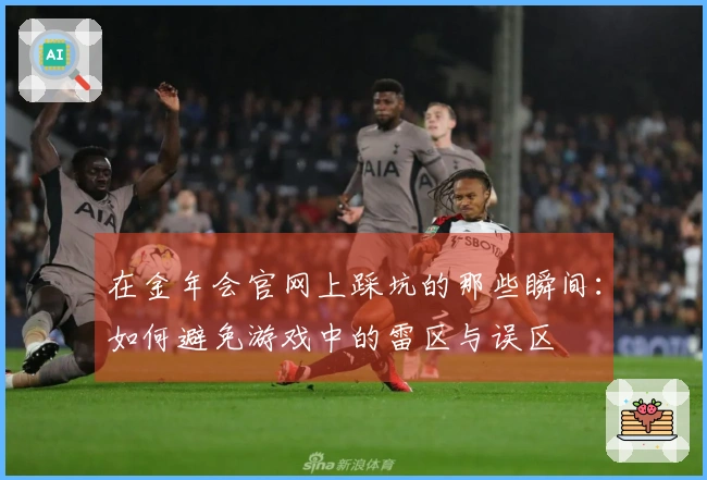 在金年会官网上踩坑的那些瞬间：如何避免游戏中的雷区与误区
