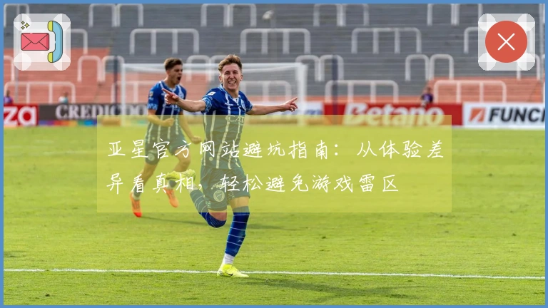 亚星官方网站避坑指南：从体验差异看真相，轻松避免游戏雷区