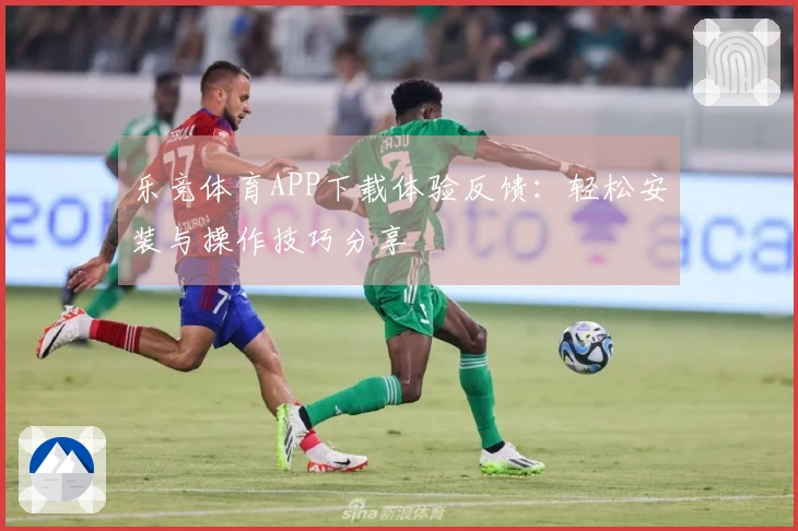 乐竞体育APP下载体验反馈：轻松安装与操作技巧分享